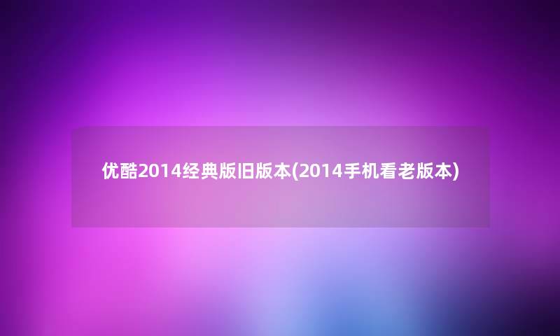 优酷2014经典版旧版本(2014手机看老版本) 优酷2014经典版旧版本(2014手机看老版本)
