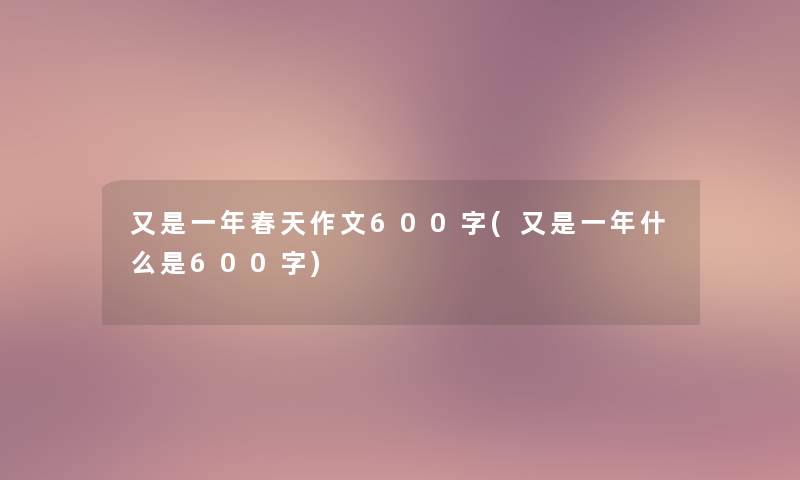 又是一年春天作文600字(又是一年什么是600字) 又是一年春天作文600字(又是一年什么是600字)