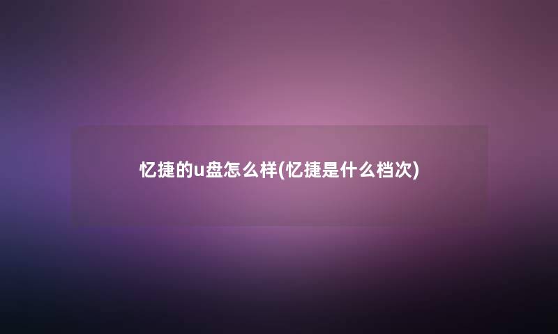 忆捷的u盘怎么样(忆捷是什么档次) 忆捷的u盘怎么样(忆捷是什么档次)