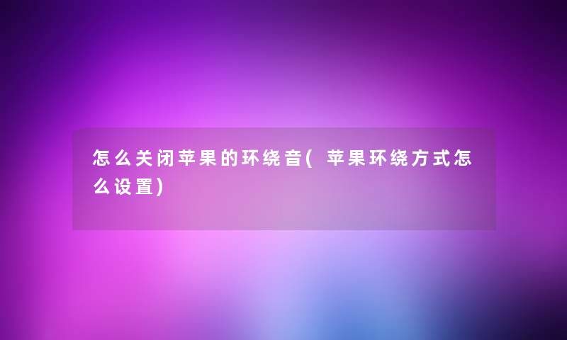 怎么关闭苹果的环绕音(苹果环绕方式怎么设置) 怎么关闭苹果的环绕音(苹果环绕方式怎么设置)