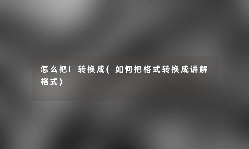 怎么把I转换成(如何把格式转换成讲解格式)