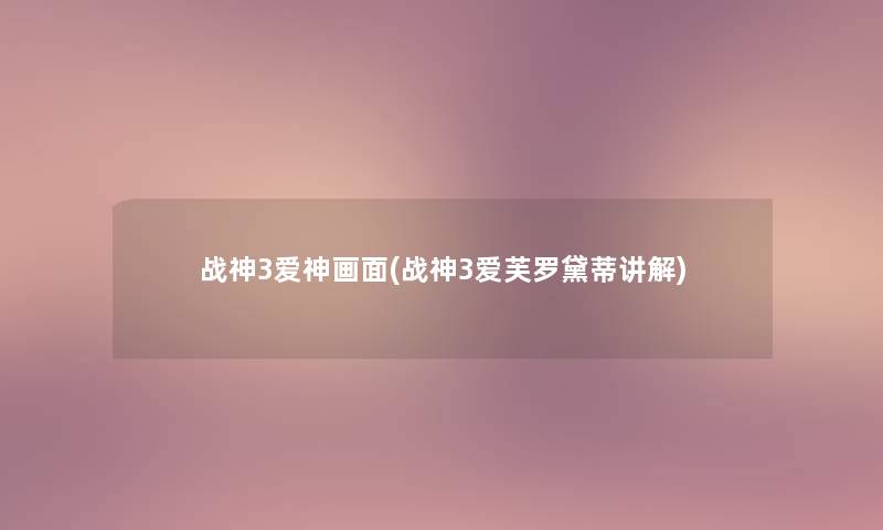 战神3爱神画面(战神3爱芙罗黛蒂讲解) 战神3爱神画面(战神3爱芙罗黛蒂讲解)
