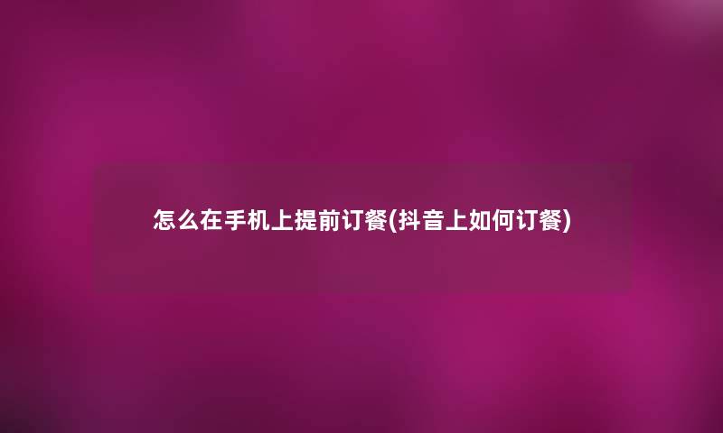怎么在手机上提前订餐(抖音上如何订餐)