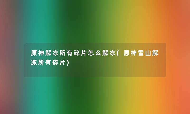 原神解冻所有碎片怎么解冻(原神雪山解冻所有碎片) 原神解冻所有碎片怎么解冻(原神雪山解冻所有碎片)