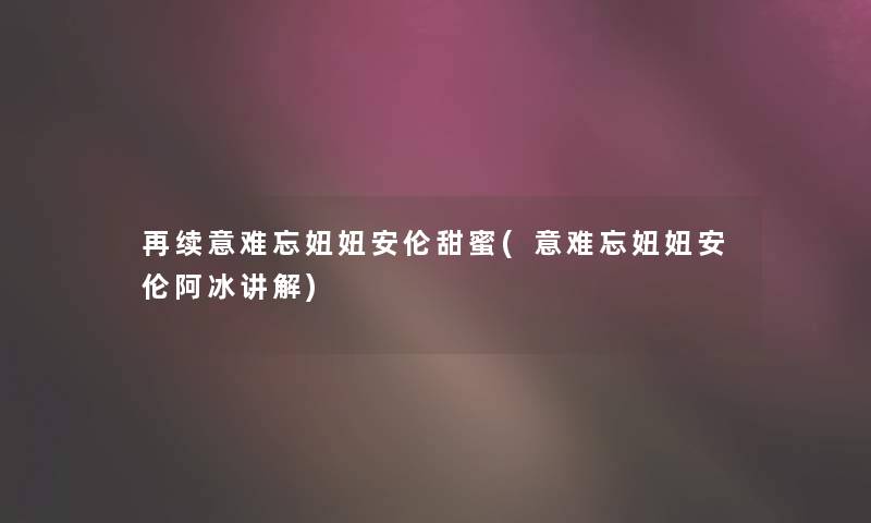 再续意难忘妞妞安伦甜蜜(意难忘妞妞安伦阿冰讲解) 再续意难忘妞妞安伦甜蜜(意难忘妞妞安伦阿冰讲解)
