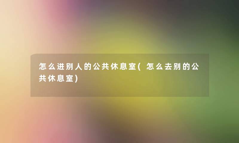 怎么进别人的公共休息室(怎么去别的公共休息室) 怎么进别人的公共休息室(怎么去别的公共休息室)