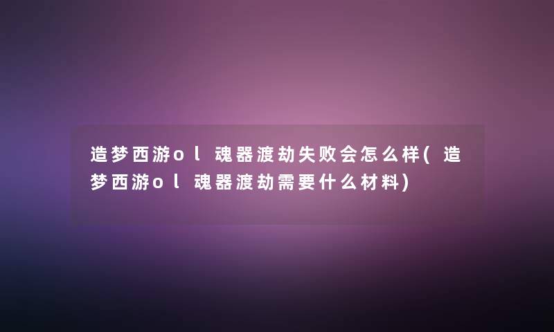 造梦西游ol魂器渡劫失败会怎么样(造梦西游ol魂器渡劫需要什么材料) 造梦西游ol魂器渡劫失败会怎么样(造梦西游ol魂器渡劫需要什么材料)