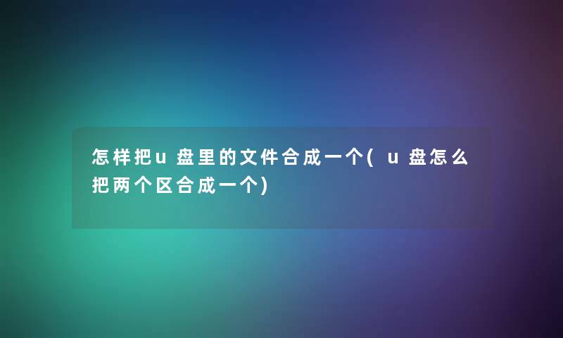 怎样把u盘里的文件合成一个(u盘怎么把两个区合成一个) 怎样把u盘里的文件合成一个(u盘怎么把两个区合成一个)