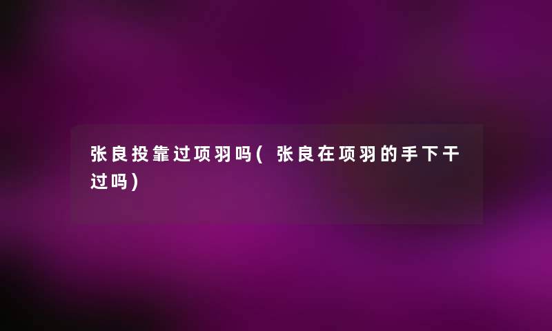 张良投靠过项羽吗(张良在项羽的手下干过吗) 张良投靠过项羽吗(张良在项羽的手下干过吗)