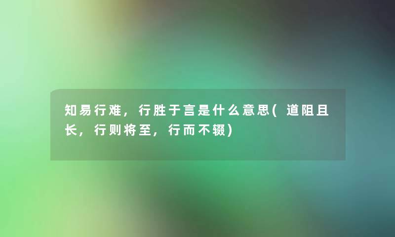 知易行难,行胜于言是什么意思(道阻且长,行则将至,行而不辍) 知易行难,行胜于言是什么意思(道阻且长,行则将至,行而不辍)