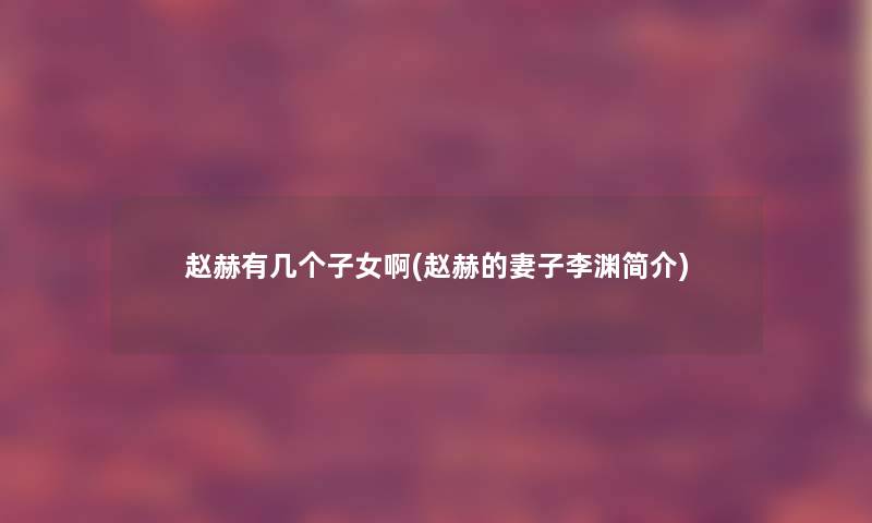 赵赫有几个子女啊(赵赫的妻子李渊简介) 赵赫有几个子女啊(赵赫的妻子李渊简介)