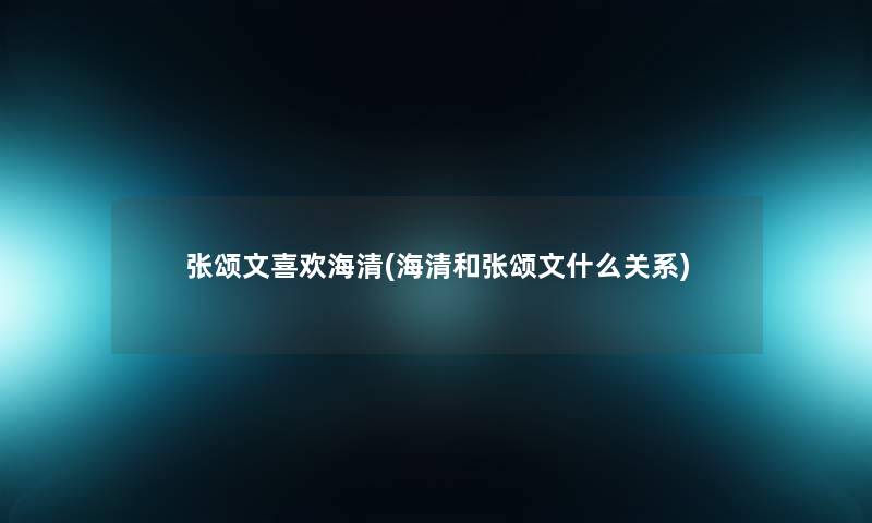 张颂文喜欢海清(海清和张颂文什么关系) 张颂文喜欢海清(海清和张颂文什么关系)