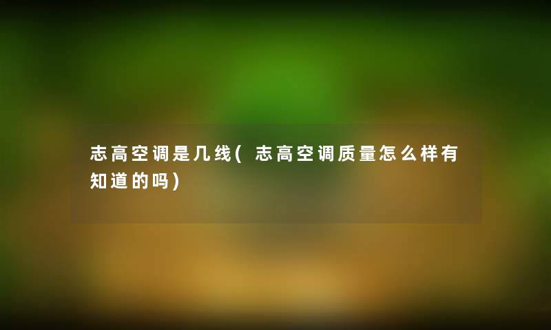 志高空调是几线(志高空调质量怎么样有知道的吗) 志高空调是几线(志高空调质量怎么样有知道的吗)