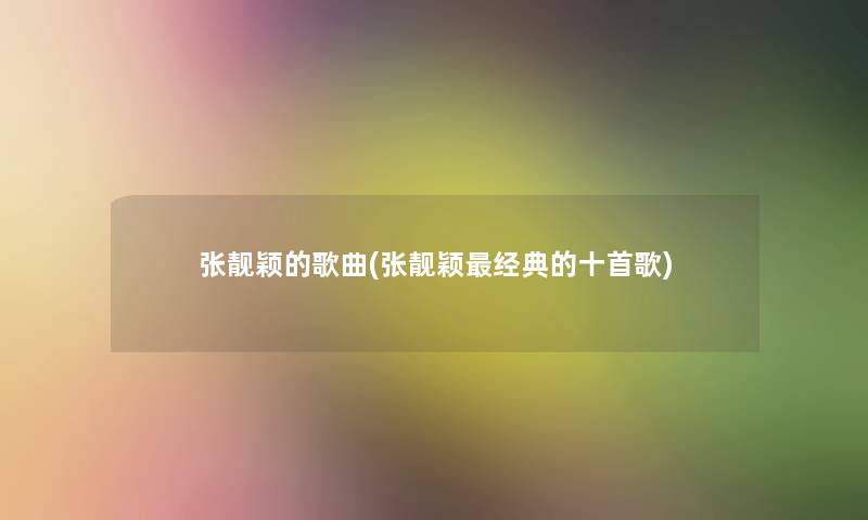 张靓颖的歌曲(张靓颖经典的十首歌) 张靓颖的歌曲(张靓颖经典的十首歌)