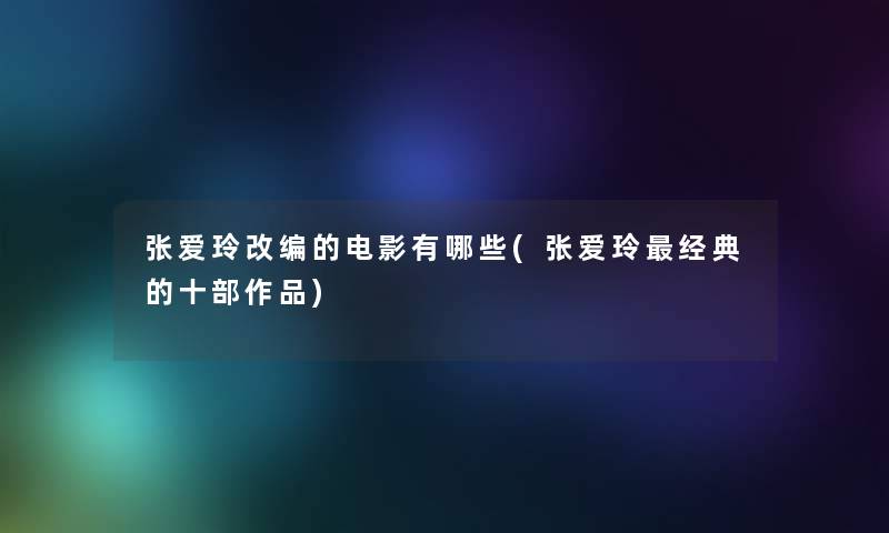 张爱玲改编的电影有哪些(张爱玲经典的十部作品) 张爱玲改编的电影有哪些(张爱玲经典的十部作品)