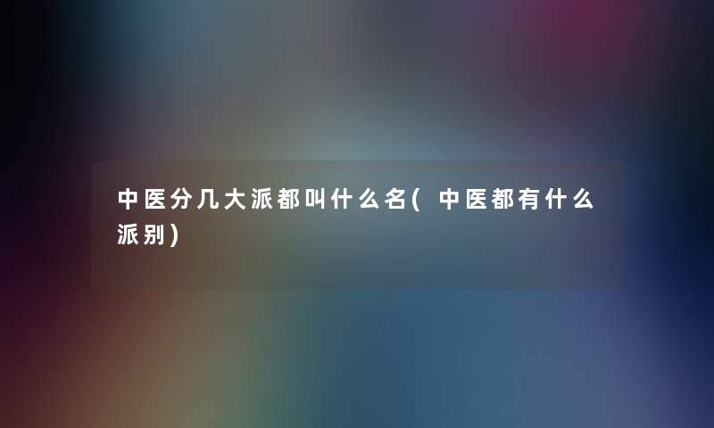 中医分几大派都叫什么名(中医都有什么派别)