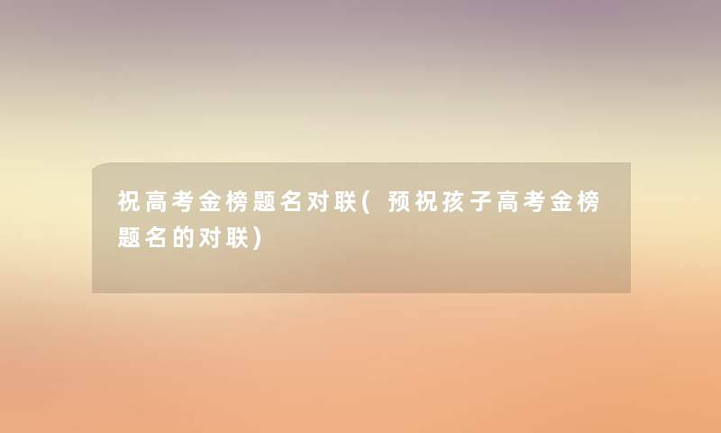 祝高考金榜题名对联(预祝孩子高考金榜题名的对联) 祝高考金榜题名对联(预祝孩子高考金榜题名的对联)