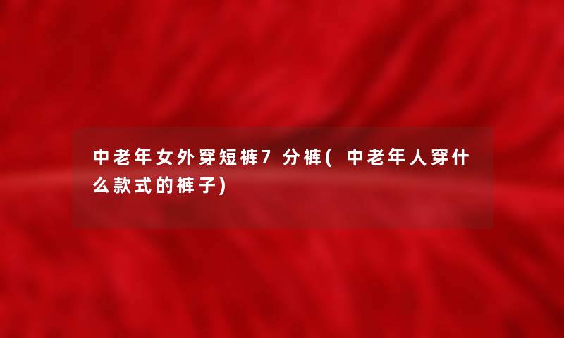中老年女外穿短裤7分裤(中老年人穿什么款式的裤子) 中老年女外穿短裤7分裤(中老年人穿什么款式的裤子)