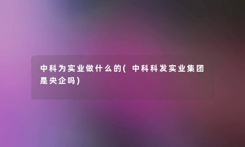 中科为实业做什么的(中科科发实业集团是央企吗) 中科为实业做什么的(中科科发实业集团是央企吗)