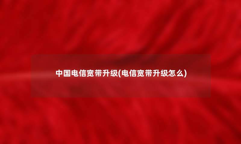 中国电信宽带升级(电信宽带升级怎么) 中国电信宽带升级(电信宽带升级怎么)