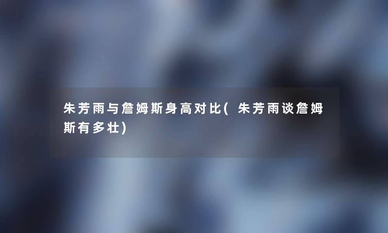 朱芳雨与詹姆斯身高对比(朱芳雨谈詹姆斯有多壮)