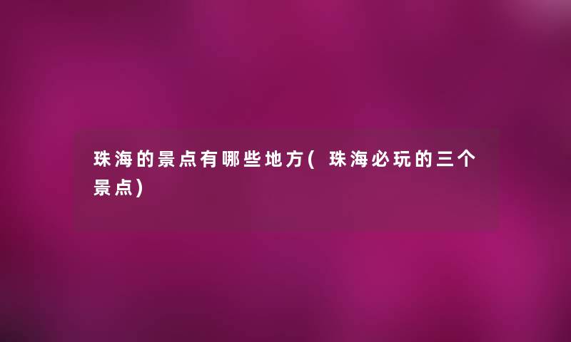 珠海的景点有哪些地方(珠海必玩的三个景点) 珠海的景点有哪些地方(珠海必玩的三个景点)
