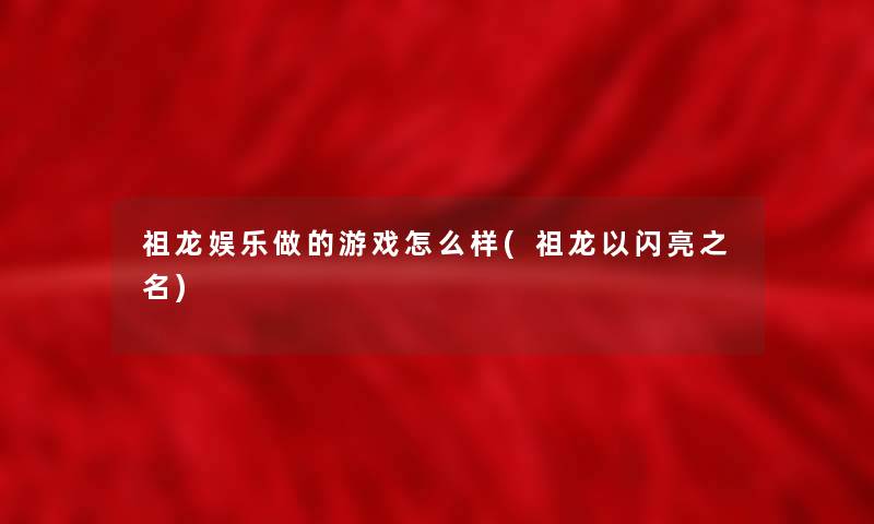 祖龙娱乐做的游戏怎么样(祖龙以闪亮之名) 祖龙娱乐做的游戏怎么样(祖龙以闪亮之名)