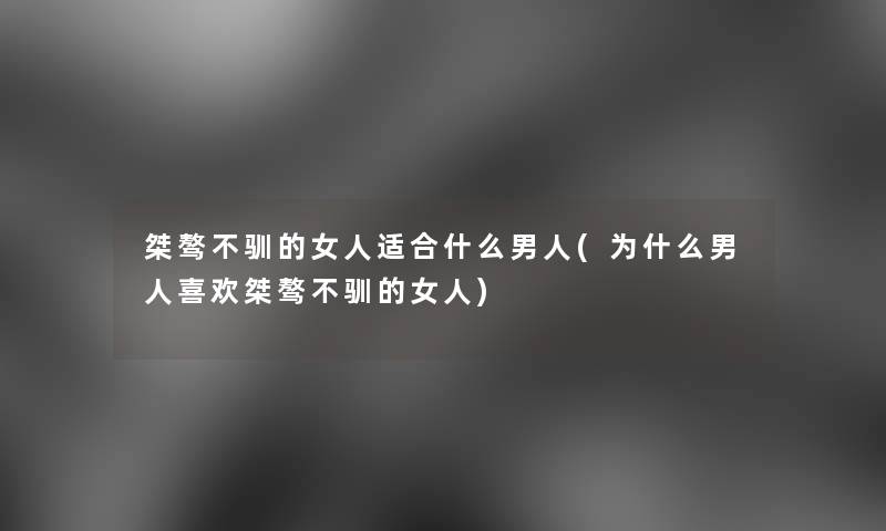 桀骜不驯的女人适合什么男人(为什么男人喜欢桀骜不驯的女人) 桀骜不驯的女人适合什么男人(为什么男人喜欢桀骜不驯的女人)