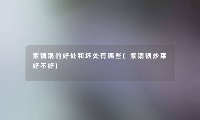 紫铜锅的好处和坏处有哪些(紫铜锅炒菜好不好) 紫铜锅的好处和坏处有哪些(紫铜锅炒菜好不好)