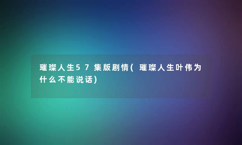 璀璨人生57集版剧情(璀璨人生叶伟为什么不能说话) 璀璨人生57集版剧情(璀璨人生叶伟为什么不能说话)