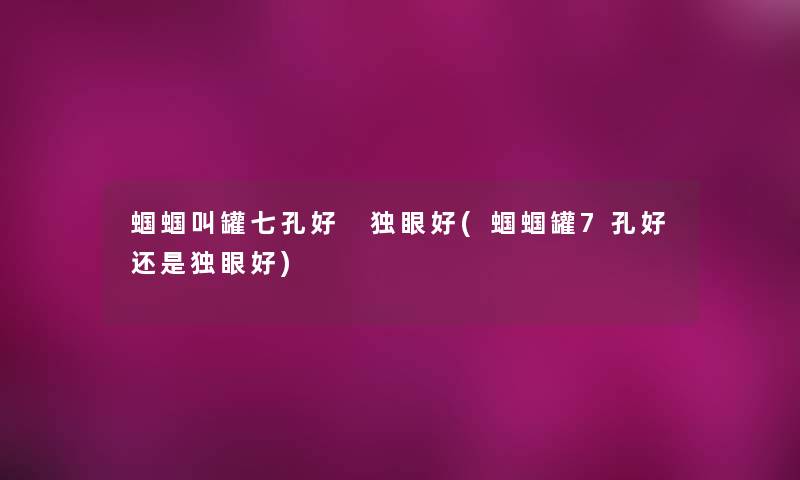 蝈蝈叫罐七孔好 独眼好(蝈蝈罐7孔好还是独眼好) 蝈蝈叫罐七孔好 独眼好(蝈蝈罐7孔好还是独眼好)