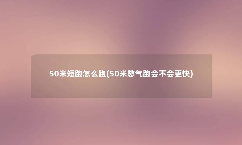 50米短跑怎么跑(50米憋气跑会不会更快) 50米短跑怎么跑(50米憋气跑会不会更快)