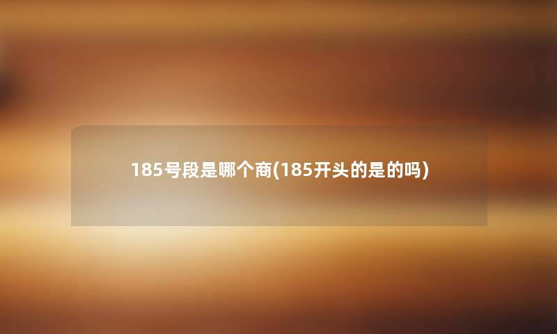 185号段是哪个商(185开头的是的吗) 185号段是哪个商(185开头的是的吗)