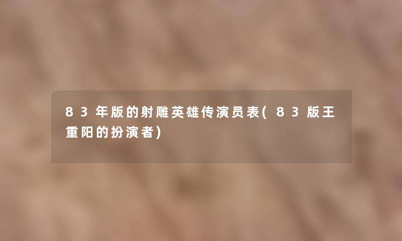 83年版的射雕英雄传演员表(83版王重阳的扮演者) 83年版的射雕英雄传演员表(83版王重阳的扮演者)