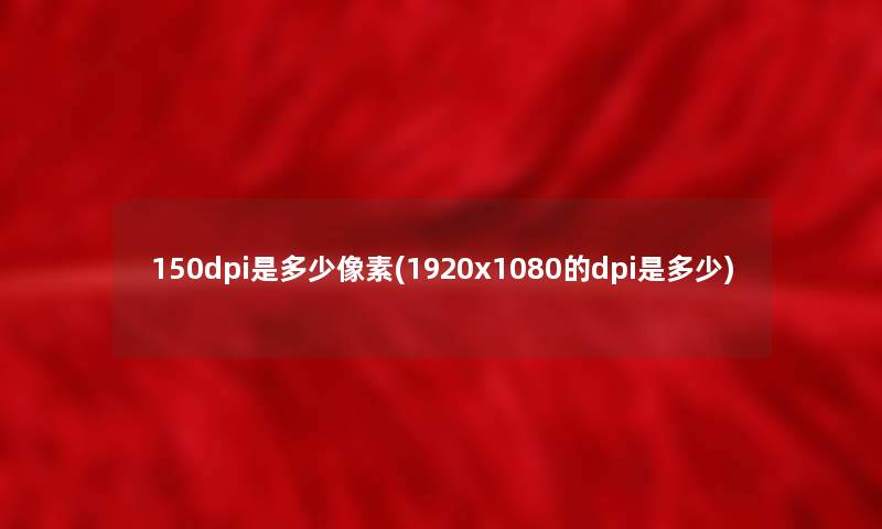 150dpi是多少像素(1920x1080的dpi是多少)