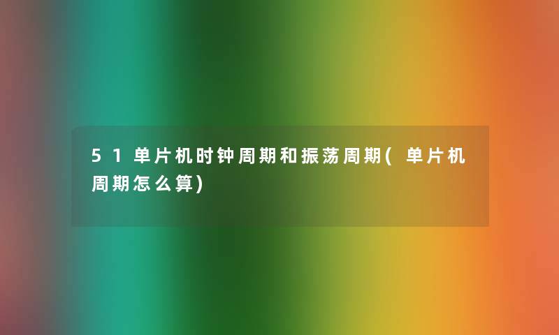 51单片机时钟周期和振荡周期(单片机周期怎么算) 51单片机时钟周期和振荡周期(单片机周期怎么算)
