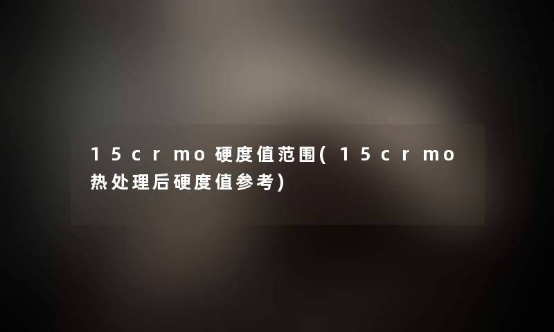 15crmo硬度值范围(15crmo热处理后硬度值参考) 15crmo硬度值范围(15crmo热处理后硬度值参考)