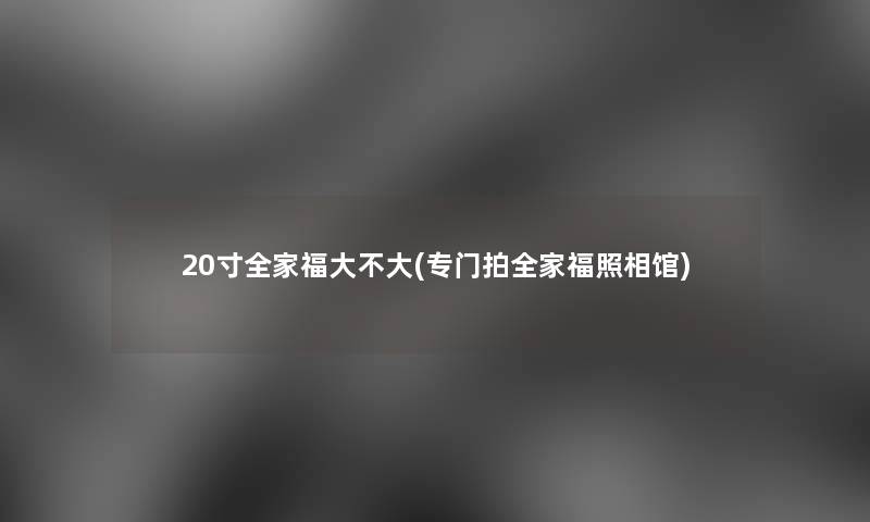 20寸全家福大不大(专门拍全家福照相馆)