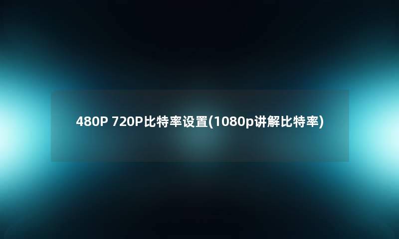 480P 720P比特率设置(1080p讲解比特率)