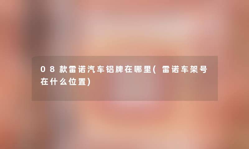 08款雷诺汽车铝牌在哪里(雷诺车架号在什么位置) 08款雷诺汽车铝牌在哪里(雷诺车架号在什么位置)