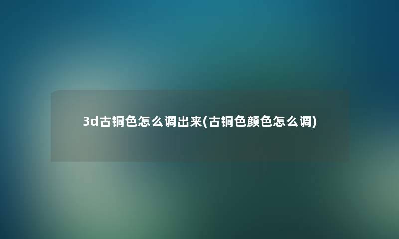 3d古铜色怎么调出来(古铜色颜色怎么调) 3d古铜色怎么调出来(古铜色颜色怎么调)