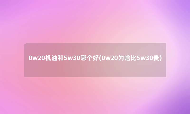 0w20机油和5w30哪个好(0w20为啥比5w30贵) 0w20机油和5w30哪个好(0w20为啥比5w30贵)