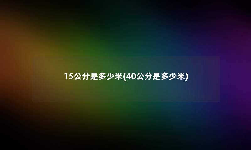 15公分是多少米(40公分是多少米) 15公分是多少米(40公分是多少米)