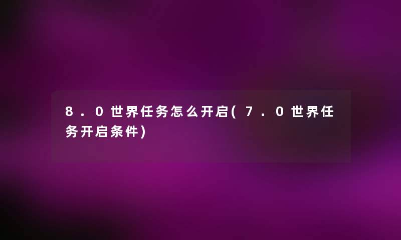 8.0世界任务怎么开启(7.0世界任务开启条件) 8.0世界任务怎么开启(7.0世界任务开启条件)