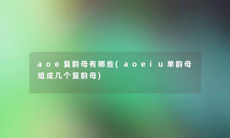 aoe复韵母有哪些(aoeiu单韵母组成几个复韵母)