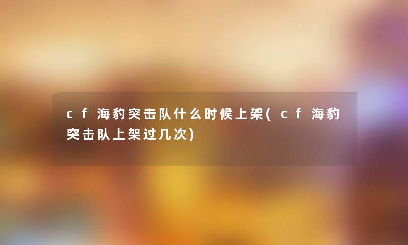 cf海豹突击队什么时候上架(cf海豹突击队上架过几次) cf海豹突击队什么时候上架(cf海豹突击队上架过几次)