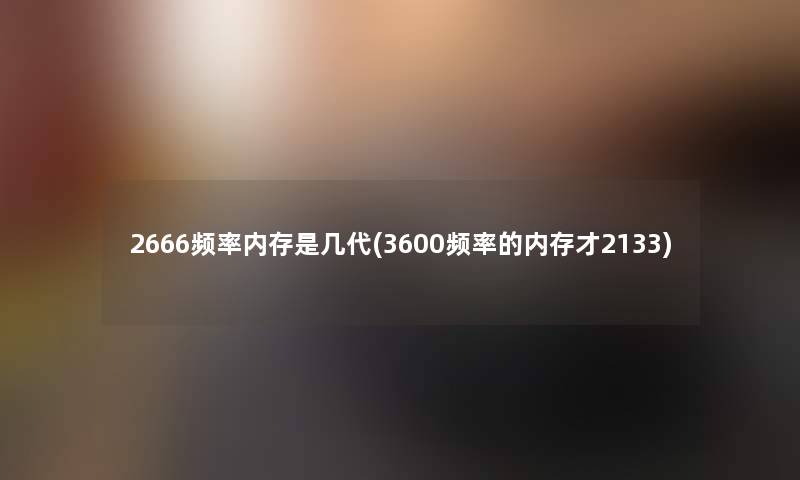 2666频率内存是几代(3600频率的内存才2133)