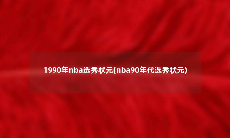 1990年nba选秀状元(nba90年代选秀状元)