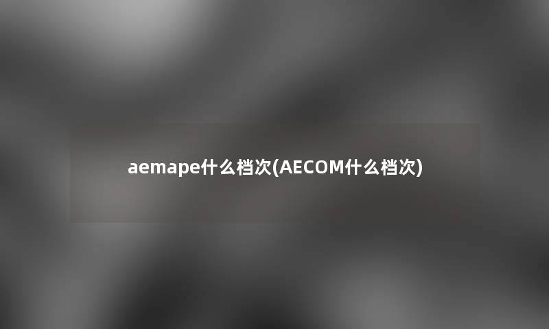 aemape什么档次(AECOM什么档次)