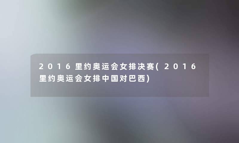 2016里约奥运会女排决赛(2016里约奥运会女排中国对巴西)